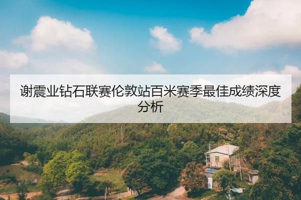 谢震业钻石联赛伦敦站百米赛季最佳成绩深度分析
