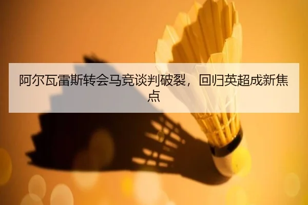 阿尔瓦雷斯转会马竞谈判破裂，回归英超成新焦点