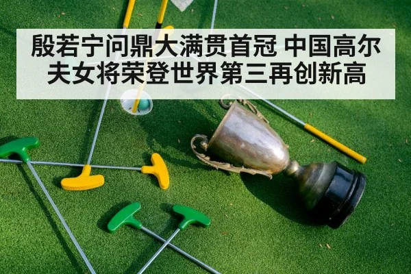 殷若宁问鼎大满贯首冠 中国高尔夫女将荣登世界第三再创新高
