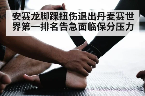 安赛龙脚踝扭伤退出丹麦赛世界第一排名告急面临保分压力