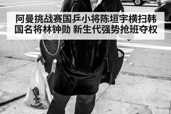 阿曼挑战赛国乒小将陈垣宇横扫韩国名将林钟勋 新生代强势抢班夺权