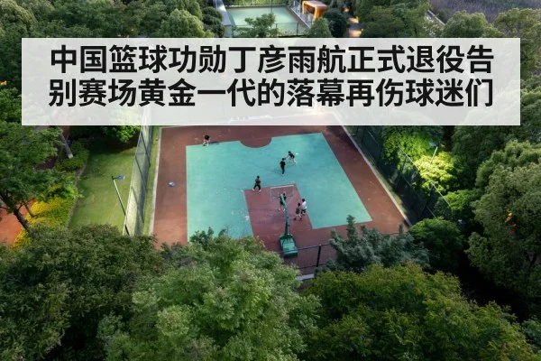 中国篮球功勋丁彦雨航正式退役告别赛场黄金一代的落幕再伤球迷们