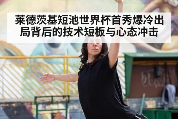 莱德茨基短池世界杯首秀爆冷出局背后的技术短板与心态冲击