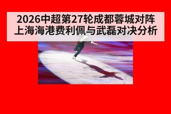 2026中超第27轮成都蓉城对阵上海海港费利佩与武磊对决分析